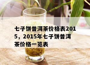 七子饼普洱茶价格表2015，2015年七子饼普洱茶价格一览表