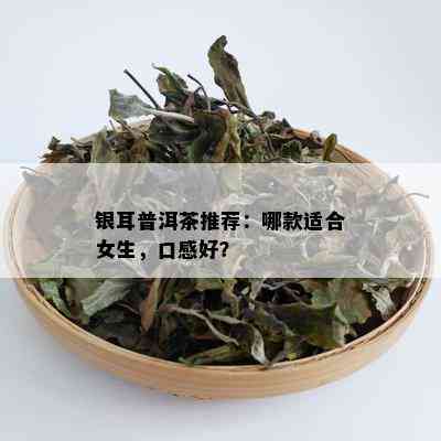 银耳普洱茶推荐：哪款适合女生，口感好？