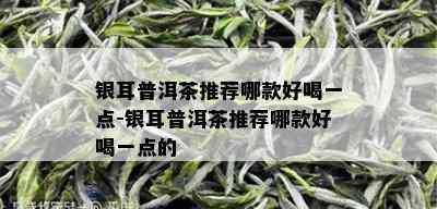 银耳普洱茶推荐哪款好喝一点-银耳普洱茶推荐哪款好喝一点的