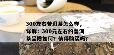 300左右普洱茶怎么样，详解：300元左右的普洱茶品质如何？值得购买吗？