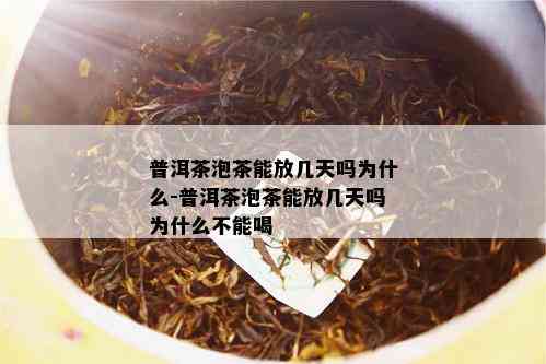 普洱茶泡茶能放几天吗为什么-普洱茶泡茶能放几天吗为什么不能喝