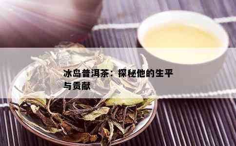 冰岛普洱茶：探秘他的生平与贡献