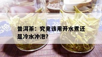 普洱茶：究竟该用开水煮还是冷水冲泡？