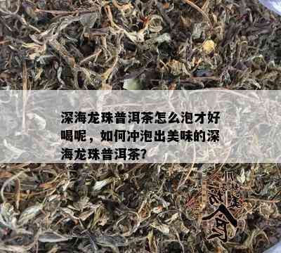 深海龙珠普洱茶怎么泡才好喝呢，如何冲泡出美味的深海龙珠普洱茶？