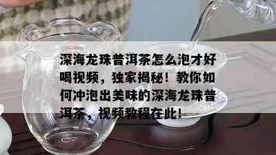 深海龙珠普洱茶怎么泡才好喝视频，独家揭秘！教你如何冲泡出美味的深海龙珠普洱茶，视频教程在此！