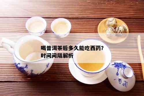 喝普洱茶后多久能吃西药？时间间隔解析