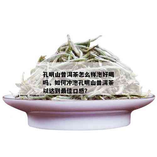 孔明山普洱茶怎么样泡好喝吗，如何冲泡孔明山普洱茶以达到更佳口感？