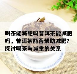 喝茶能减肥吗普洱茶能减肥吗，普洱茶能否帮助减肥？探讨喝茶与减重的关系