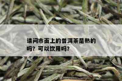 请问市面上的普洱茶是熟的吗？可以饮用吗？