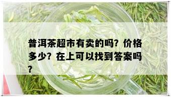 普洱茶超市有卖的吗？价格多少？在上可以找到答案吗？