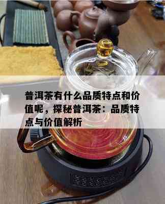 普洱茶有什么品质特点和价值呢，探秘普洱茶：品质特点与价值解析