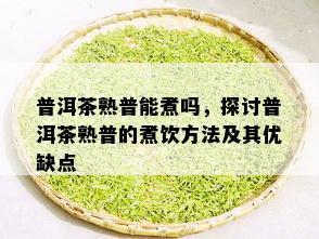 普洱茶熟普能煮吗，探讨普洱茶熟普的煮饮方法及其优缺点