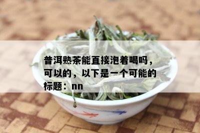 普洱熟茶能直接泡着喝吗，可以的，以下是一个可能的标题：nn