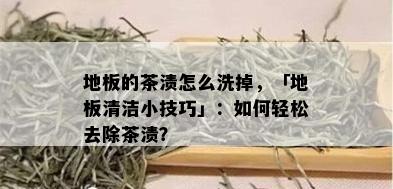 地板的茶渍怎么洗掉，「地板清洁小技巧」：如何轻松去除茶渍？