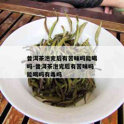 普洱茶泡完后有苦味吗能喝吗-普洱茶泡完后有苦味吗能喝吗有吗