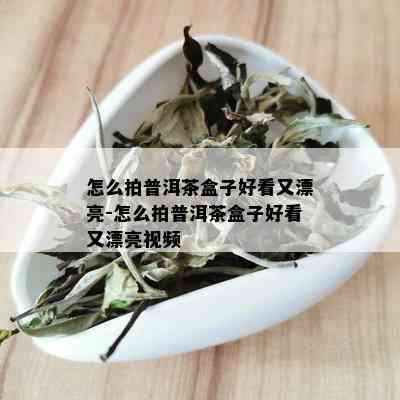 怎么拍普洱茶盒子好看又漂亮-怎么拍普洱茶盒子好看又漂亮视频