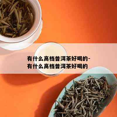 有什么高档普洱茶好喝的-有什么高档普洱茶好喝的