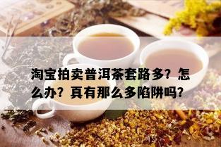 淘宝拍卖普洱茶套路多？怎么办？真有那么多陷阱吗？