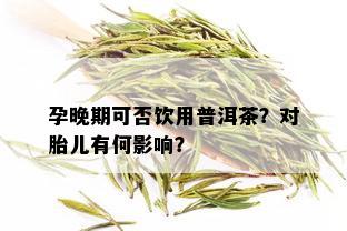 孕晚期可否饮用普洱茶？对胎儿有何影响？