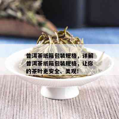 普洱茶纸箱包装规格，详解普洱茶纸箱包装规格，让你的茶叶更安全、美观！