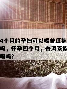 4个月的孕妇可以喝普洱茶吗，怀孕四个月，普洱茶能喝吗？