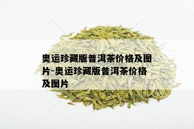 奥运珍藏版普洱茶价格及图片-奥运珍藏版普洱茶价格及图片