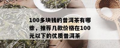 100多块钱的普洱茶有哪些，推荐几款价格在100元以下的优质普洱茶