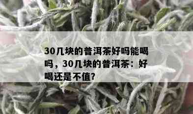 30几块的普洱茶好吗能喝吗，30几块的普洱茶：好喝还是不值？