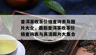 普洱茶收茶价格查询表及图片大全，最新普洱茶收茶价格查询表与高清图片大集合！