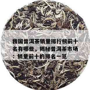 我国普洱茶销量排行榜前十名有哪些，揭秘普洱茶市场：销量前十的排名一览