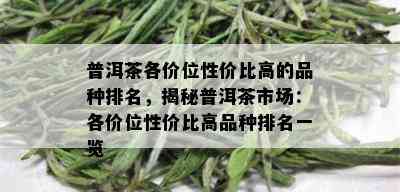 普洱茶各价位性价比高的品种排名，揭秘普洱茶市场：各价位性价比高品种排名一览