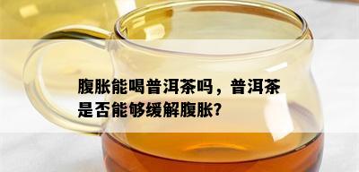 腹胀能喝普洱茶吗，普洱茶是否能够缓解腹胀？