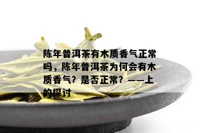 陈年普洱茶有木质香气正常吗，陈年普洱茶为何会有木质香气？是否正常？——上的探讨