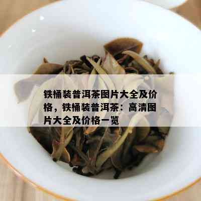 铁桶装普洱茶图片大全及价格，铁桶装普洱茶：高清图片大全及价格一览