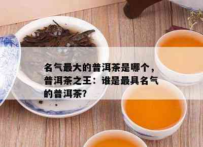 名气更大的普洱茶是哪个，普洱茶之王：谁是更具名气的普洱茶？