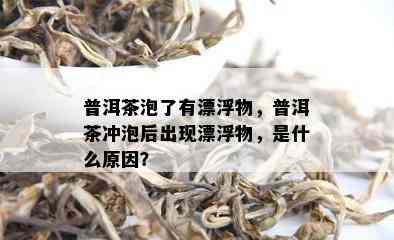 普洱茶泡了有漂浮物，普洱茶冲泡后出现漂浮物，是什么原因？