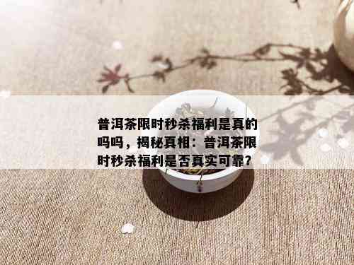 普洱茶限时秒杀福利是真的吗吗，揭秘真相：普洱茶限时秒杀福利是否真实可靠？