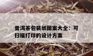 普洱茶包装纸图案大全：可扫描打印的设计方案