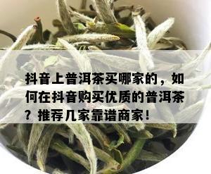 抖音上普洱茶买哪家的，如何在抖音购买优质的普洱茶？推荐几家靠谱商家！