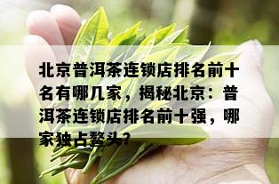 北京普洱茶连锁店排名前十名有哪几家，揭秘北京：普洱茶连锁店排名前十强，哪家独占鳌头？