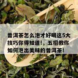 普洱茶怎么泡才好喝这5大技巧你得知道!，五招教你如何泡出美味的普洱茶！