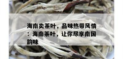 海南卖茶叶，品味热带风情：海南茶叶，让你尽享南国韵味