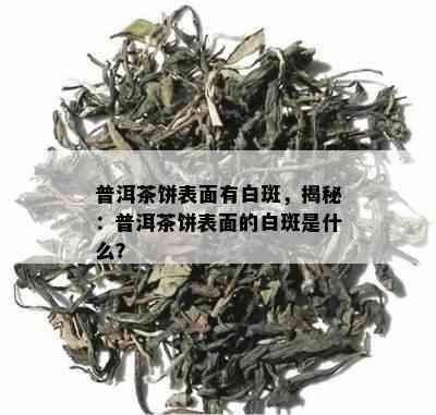 普洱茶饼表面有白斑，揭秘：普洱茶饼表面的白斑是什么？