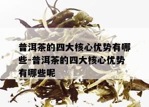 普洱茶的四大核心优势有哪些-普洱茶的四大核心优势有哪些呢