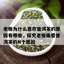 老板为什么喜欢普洱茶的原因有哪些，探究老板偏爱普洱茶的N个原因