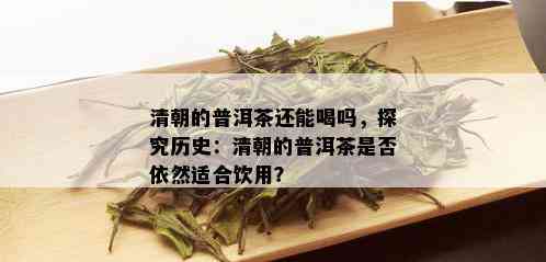 清朝的普洱茶还能喝吗，探究历史：清朝的普洱茶是否依然适合饮用？