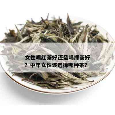 女性喝红茶好还是喝绿茶好？中年女性该选择哪种茶？