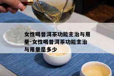 女性喝普洱茶功能主治与用量-女性喝普洱茶功能主治与用量是多少