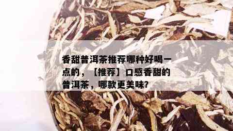 香甜普洱茶推荐哪种好喝一点的，【推荐】口感香甜的普洱茶，哪款更美味？