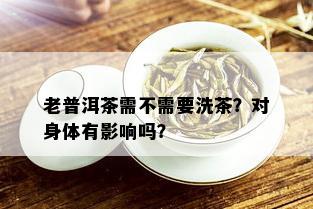 老普洱茶需不需要洗茶？对身体有影响吗？